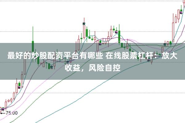 最好的炒股配资平台有哪些 在线股票杠杆：放大收益，风险自控