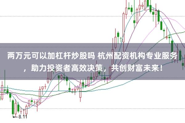 两万元可以加杠杆炒股吗 杭州配资机构专业服务，助力投资者高效决策，共创财富未来！
