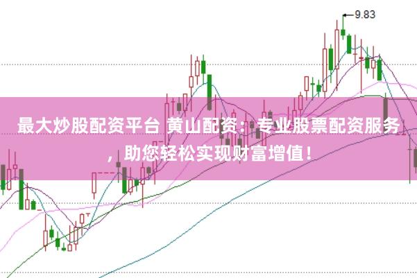 最大炒股配资平台 黄山配资：专业股票配资服务，助您轻松实现财富增值！