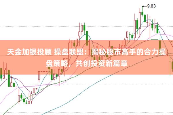 天金加银投顾 操盘联盟:揭秘股市高手的合力操盘策略,共创投资新篇章