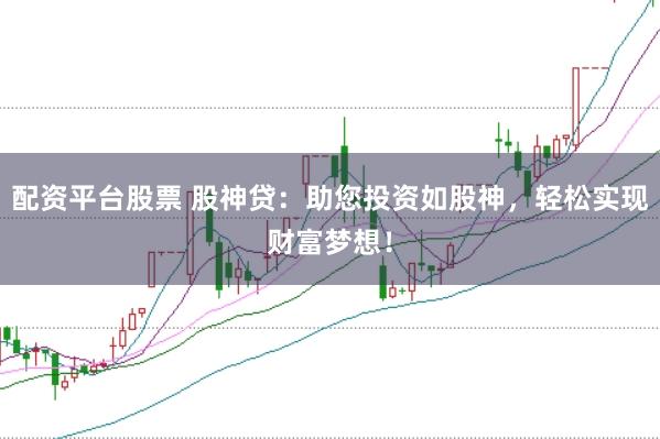 配资平台股票 股神贷:助您投资如股神,轻松实现财富梦想!