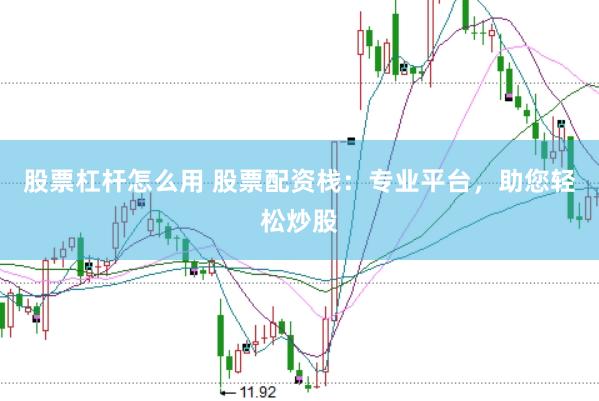 股票杠杆怎么用 股票配资栈：专业平台，助您轻松炒股