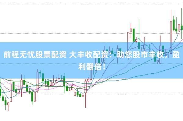 前程无忧股票配资 大丰收配资：助您股市丰收，盈利翻倍！