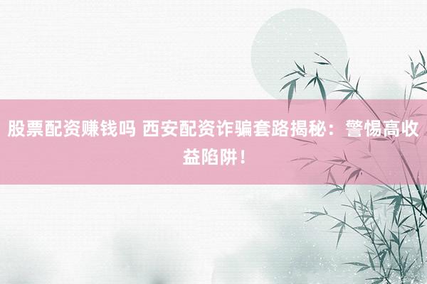 股票配资赚钱吗 西安配资诈骗套路揭秘:警惕高收益陷阱!