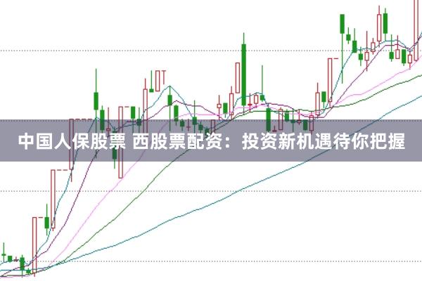 中国人保股票 西股票配资：投资新机遇待你把握