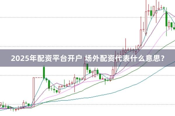 2025年配资平台开户 场外配资代表什么意思？