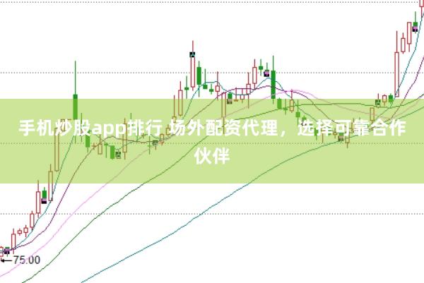 手机炒股app排行 场外配资代理，选择可靠合作伙伴