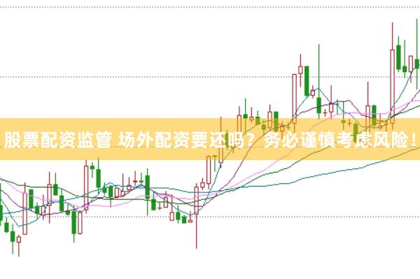 股票配资监管 场外配资要还吗？务必谨慎考虑风险！