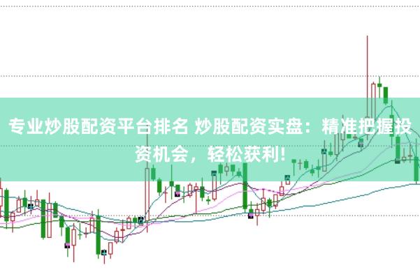 专业炒股配资平台排名 炒股配资实盘：精准把握投资机会，轻松获利!