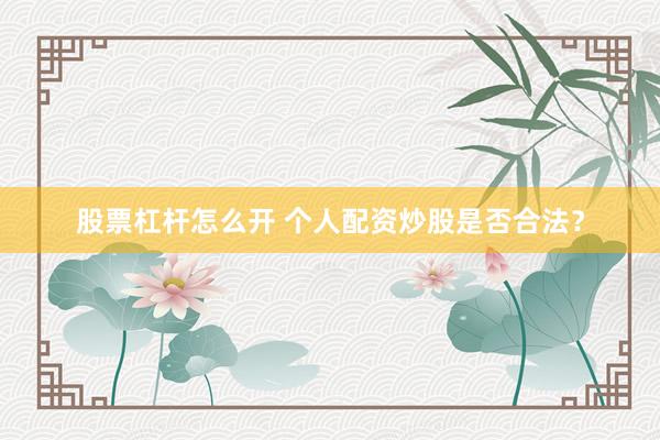 股票杠杆怎么开 个人配资炒股是否合法？
