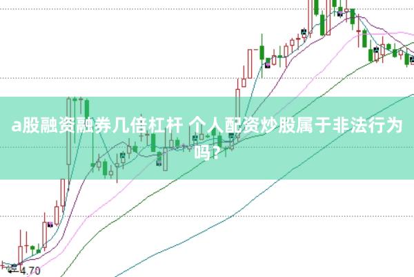 a股融资融券几倍杠杆 个人配资炒股属于非法行为吗？