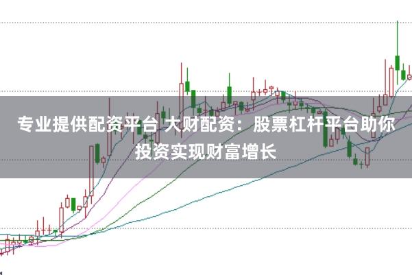 专业提供配资平台 大财配资：股票杠杆平台助你投资实现财富增长