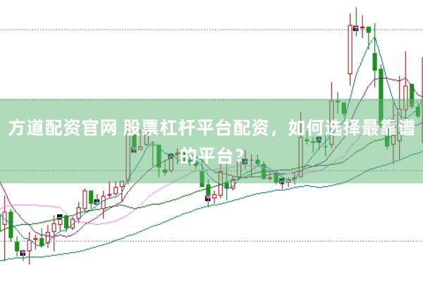 方道配资官网 股票杠杆平台配资，如何选择最靠谱的平台？