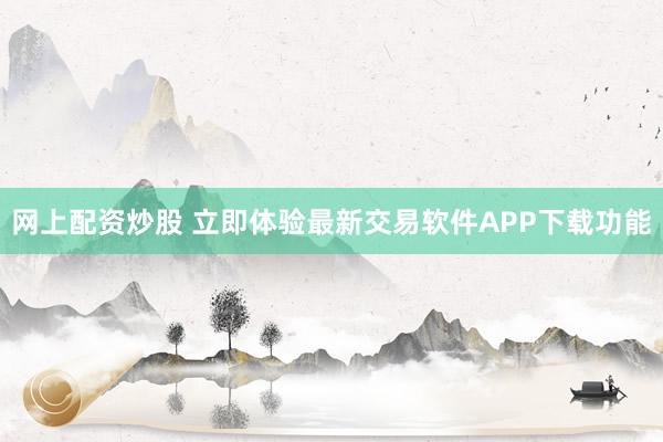网上配资炒股 立即体验最新交易软件APP下载功能