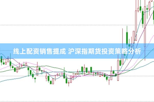 线上配资销售提成 沪深指期货投资策略分析