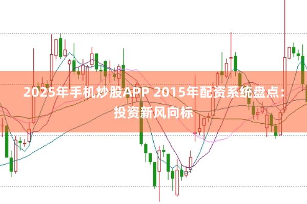 2025年手机炒股APP 2015年配资系统盘点：投资新风向标