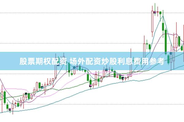 股票期权配资 场外配资炒股利息费用参考