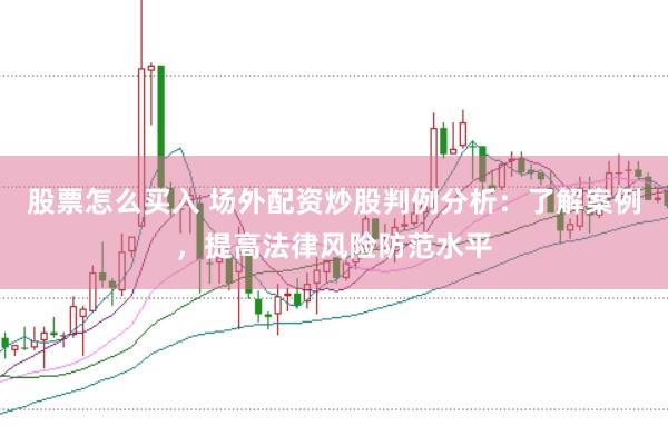 股票怎么买入 场外配资炒股判例分析：了解案例，提高法律风险防范水平