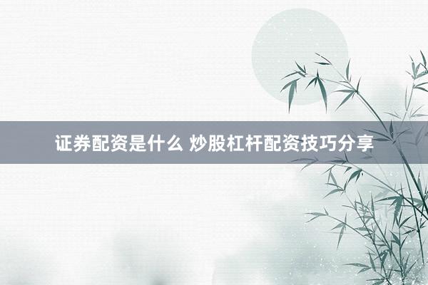 证券配资是什么 炒股杠杆配资技巧分享