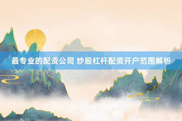 最专业的配资公司 炒股杠杆配资开户范围解析