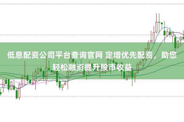 低息配资公司平台查询官网 定增优先配资，助您轻松融资提升股市收益