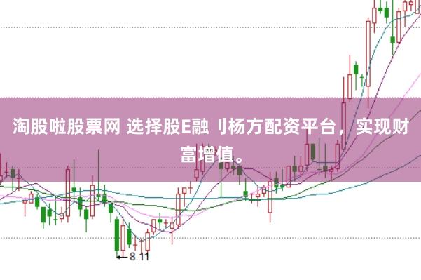 淘股啦股票网 选择股E融刂杨方配资平台，实现财富增值。