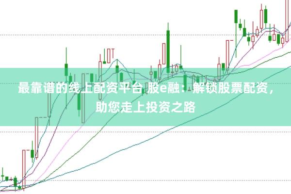 最靠谱的线上配资平台 股e融：解锁股票配资，助您走上投资之路