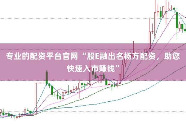 专业的配资平台官网 “股E融出名杨方配资，助您快速入市赚钱”