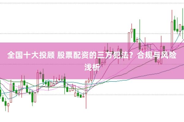 全国十大投顾 股票配资的三方犯法？合规与风险浅析