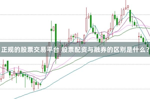 正规的股票交易平台 股票配资与融券的区别是什么？