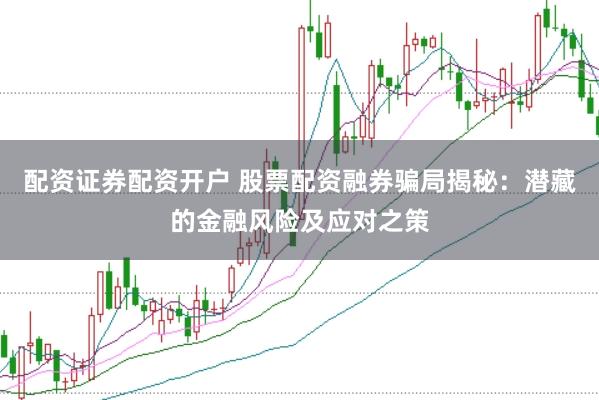 配资证券配资开户 股票配资融券骗局揭秘：潜藏的金融风险及应对之策