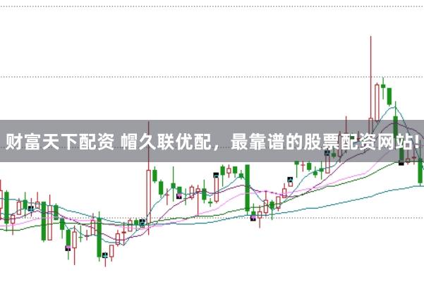 财富天下配资 帽久联优配，最靠谱的股票配资网站!