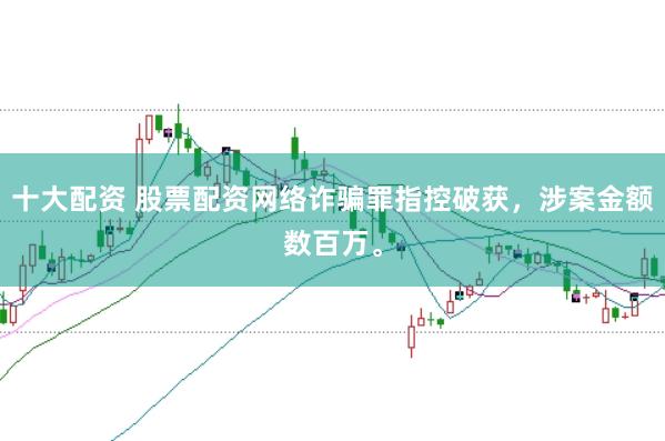 十大配资 股票配资网络诈骗罪指控破获，涉案金额数百万。