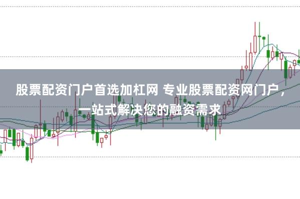 股票配资门户首选加杠网 专业股票配资网门户，一站式解决您的融资需求