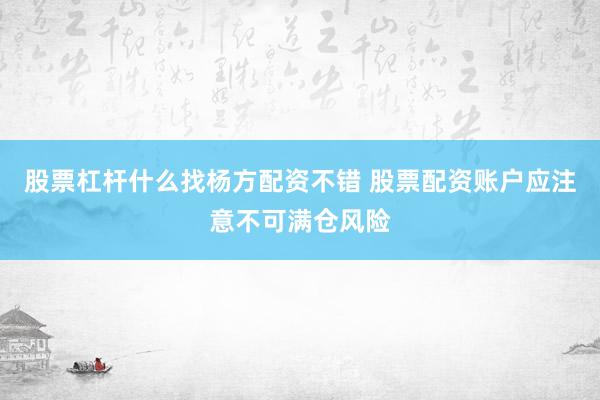 股票杠杆什么找杨方配资不错 股票配资账户应注意不可满仓风险