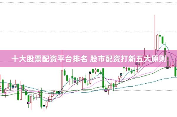 十大股票配资平台排名 股市配资打新五大原则