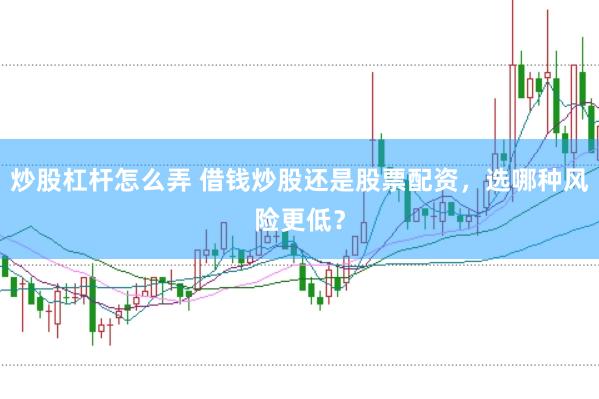 炒股杠杆怎么弄 借钱炒股还是股票配资，选哪种风险更低？