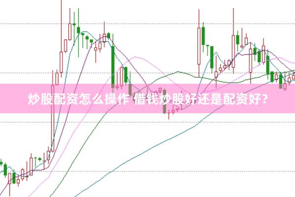 炒股配资怎么操作 借钱炒股好还是配资好？