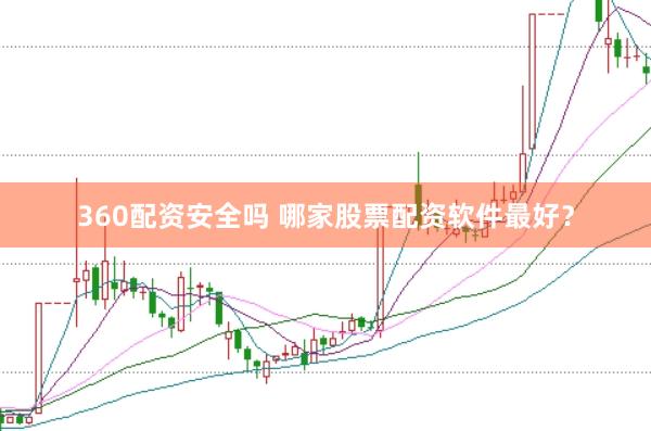 360配资安全吗 哪家股票配资软件最好？