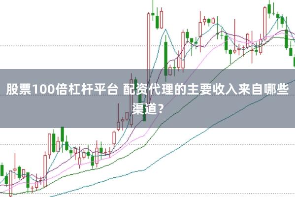 股票100倍杠杆平台 配资代理的主要收入来自哪些渠道？