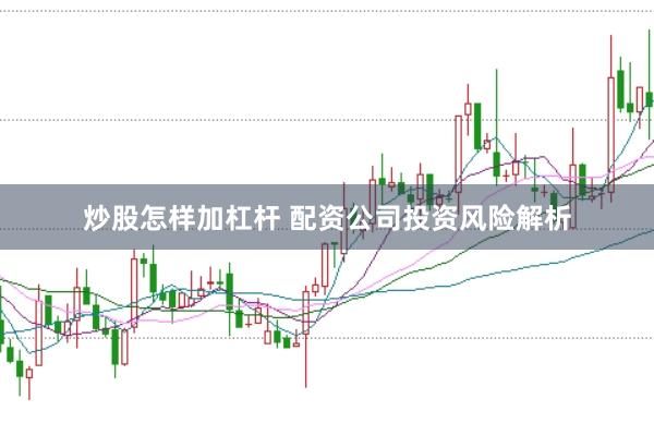 炒股怎样加杠杆 配资公司投资风险解析