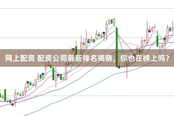 网上配资 配资公司最新排名揭晓，你也在榜上吗？