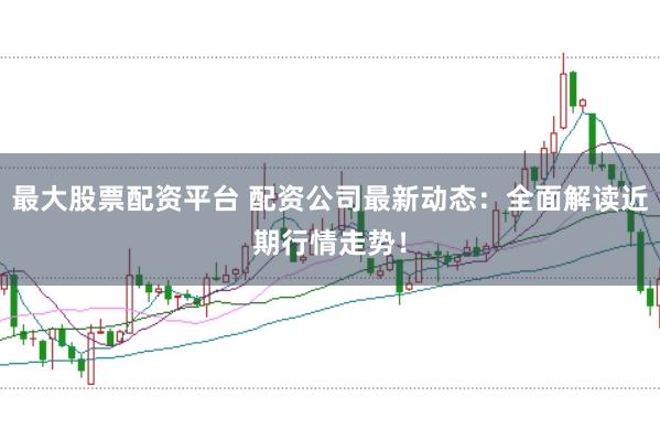 最大股票配资平台 配资公司最新动态：全面解读近期行情走势！