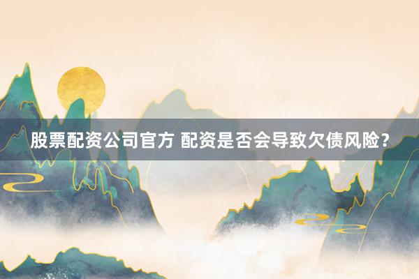 股票配资公司官方 配资是否会导致欠债风险？