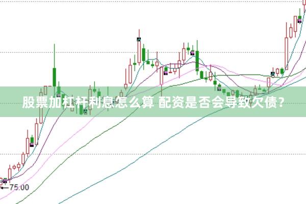 股票加杠杆利息怎么算 配资是否会导致欠债？