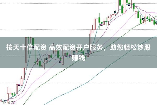 按天十倍配资 高效配资开户服务，助您轻松炒股赚钱