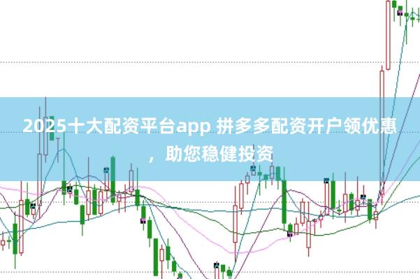 2025十大配资平台app 拼多多配资开户领优惠，助您稳健投资