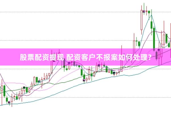 股票配资提现 配资客户不报案如何处理？