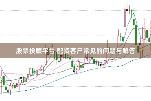 股票投顾平台 配资客户常见的问题与解答