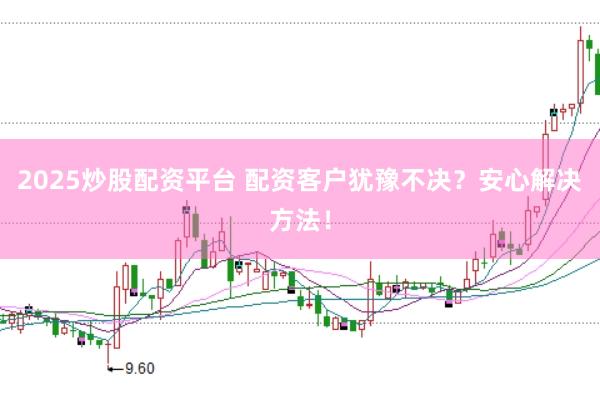 2025炒股配资平台 配资客户犹豫不决？安心解决方法！